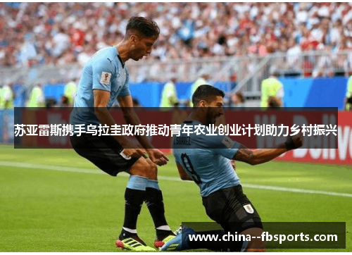 苏亚雷斯携手乌拉圭政府推动青年农业创业计划助力乡村振兴