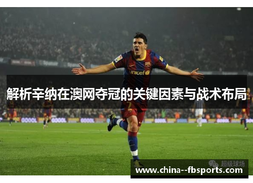 解析辛纳在澳网夺冠的关键因素与战术布局