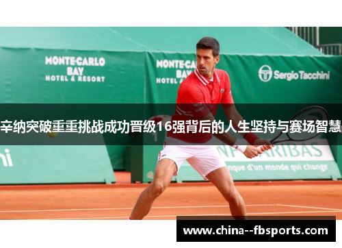 辛纳突破重重挑战成功晋级16强背后的人生坚持与赛场智慧