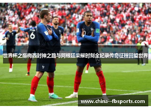 世界杯之巅梅西封神之路与阿根廷荣耀时刻全纪录传奇征程回望世界