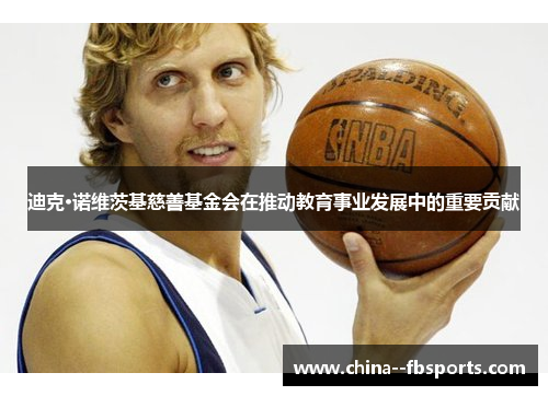 迪克·诺维茨基慈善基金会在推动教育事业发展中的重要贡献 迪克·诺维茨基慈善基金会在推动教育事业发展中的重要贡献