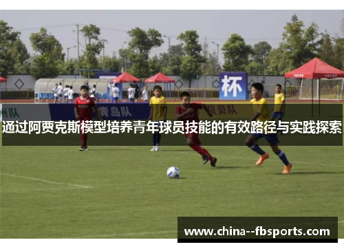 通过阿贾克斯模型培养青年球员技能的有效路径与实践探索 通过阿贾克斯模型培养青年球员技能的有效路径与实践探索