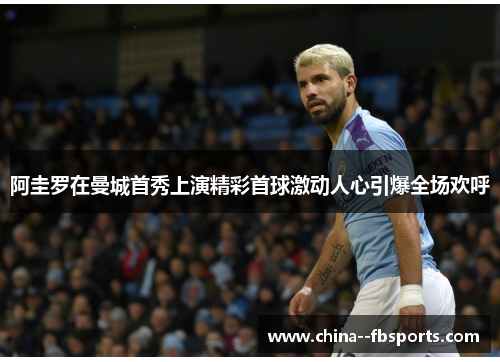 阿圭罗在曼城首秀上演精彩首球激动人心引爆全场欢呼 阿圭罗在曼城首秀上演精彩首球激动人心引爆全场欢呼