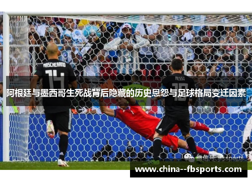 阿根廷与墨西哥生死战背后隐藏的历史恩怨与足球格局变迁因素