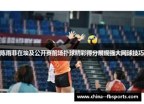 陈雨菲在埃及公开赛前场扑球精彩得分展现强大网球技巧 陈雨菲在埃及公开赛前场扑球精彩得分展现强大网球技巧