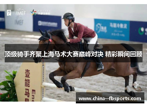 顶级骑手齐聚上海马术大赛巅峰对决 精彩瞬间回顾 顶级骑手齐聚上海马术大赛巅峰对决 精彩瞬间回顾