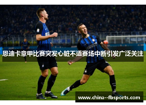 恩迪卡意甲比赛突发心脏不适赛场中断引发广泛关注