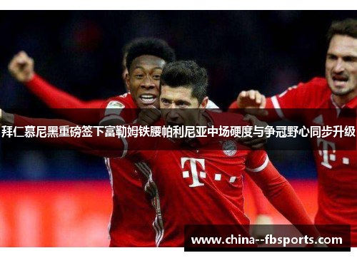 拜仁慕尼黑重磅签下富勒姆铁腰帕利尼亚中场硬度与争冠野心同步升级 拜仁慕尼黑重磅签下富勒姆铁腰帕利尼亚中场硬度与争冠野心同步升级