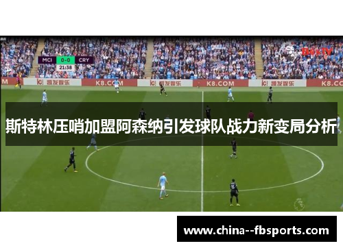 斯特林压哨加盟阿森纳引发球队战力新变局分析 斯特林压哨加盟阿森纳引发球队战力新变局分析