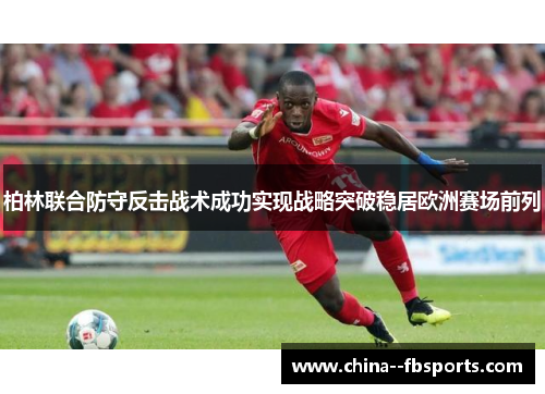 柏林联合防守反击战术成功实现战略突破稳居欧洲赛场前列