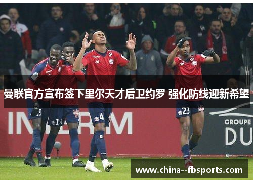 曼联官方宣布签下里尔天才后卫约罗 强化防线迎新希望 曼联官方宣布签下里尔天才后卫约罗 强化防线迎新希望