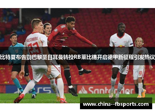 比特夏布告别巴黎圣日耳曼转投RB莱比锡开启德甲新征程引发热议