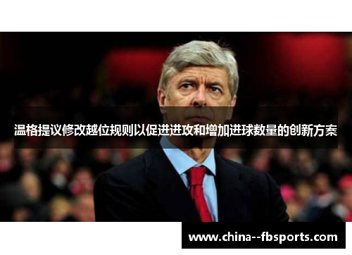 温格提议修改越位规则以促进进攻和增加进球数量的创新方案