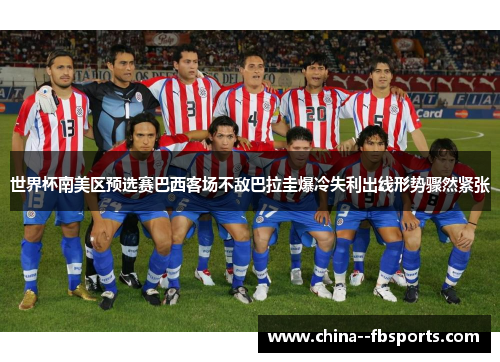 世界杯南美区预选赛巴西客场不敌巴拉圭爆冷失利出线形势骤然紧张