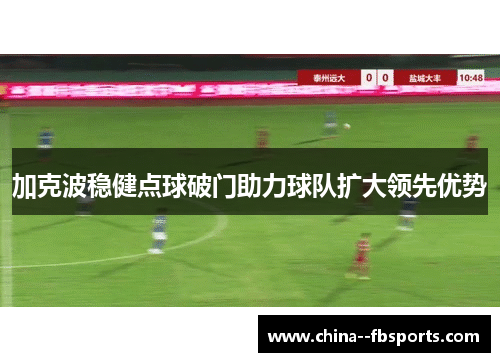 加克波稳健点球破门助力球队扩大领先优势