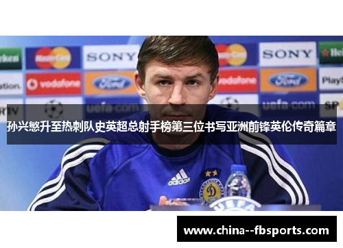 孙兴慜升至热刺队史英超总射手榜第三位书写亚洲前锋英伦传奇篇章