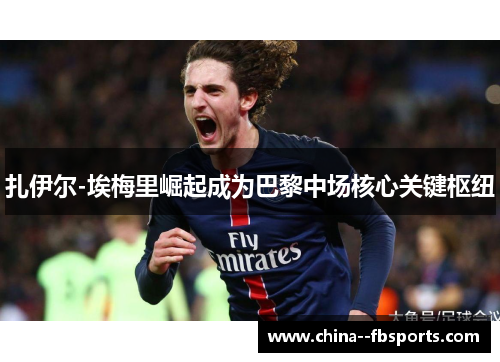 扎伊尔-埃梅里崛起成为巴黎中场核心关键枢纽