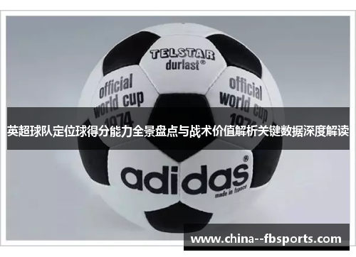 英超球队定位球得分能力全景盘点与战术价值解析关键数据深度解读