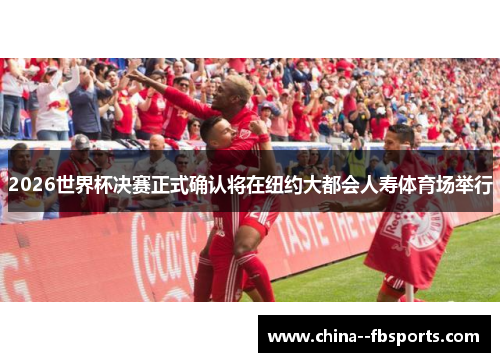 2026世界杯决赛正式确认将在纽约大都会人寿体育场举行 2026世界杯决赛正式确认将在纽约大都会人寿体育场举行