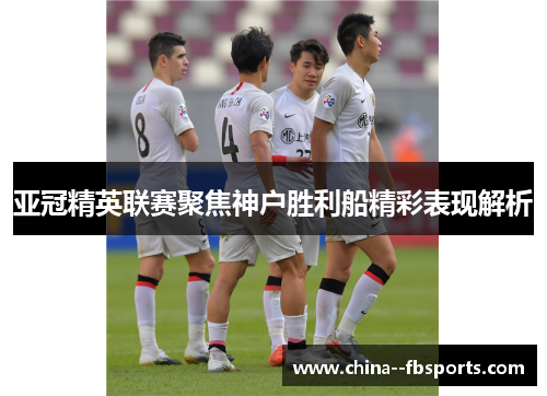 亚冠精英联赛聚焦神户胜利船精彩表现解析