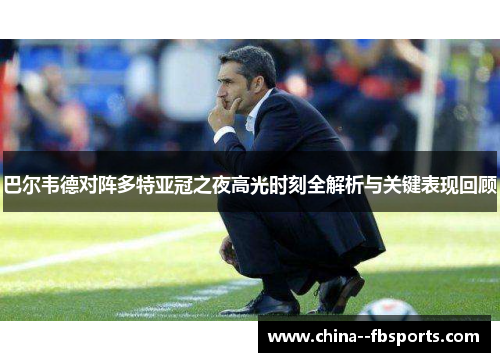 巴尔韦德对阵多特亚冠之夜高光时刻全解析与关键表现回顾