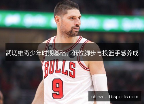 武切维奇少年时期基础，低位脚步与投篮手感养成