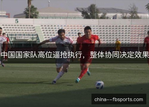 中国国家队高位逼抢执行,整体协同决定效果 中国国家队高位逼抢执行,整体协同决定效果